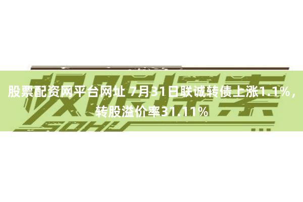 股票配资网平台网址 7月31日联诚转债上涨1.1%，转股溢价率31.11%