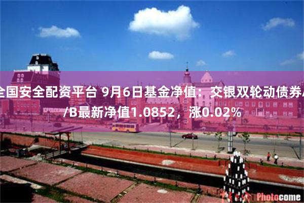 全国安全配资平台 9月6日基金净值：交银双轮动债券A/B最新净值1.0852，涨0.02%