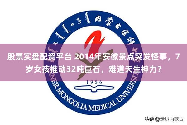 股票实盘配资平台 2014年安徽景点突发怪事，7岁女孩推动32吨巨石，难道天生神力？