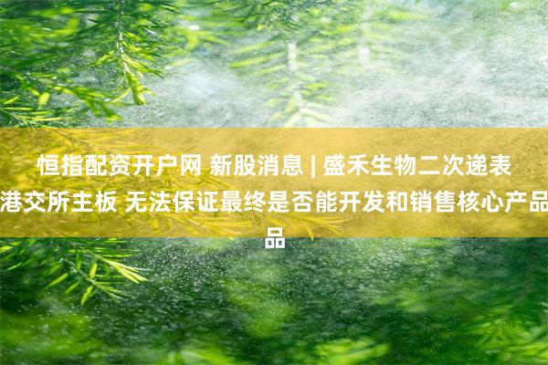 恒指配资开户网 新股消息 | 盛禾生物二次递表港交所主板 无法保证最终是否能开发和销售核心产品