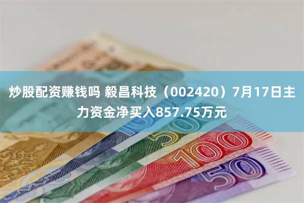 炒股配资赚钱吗 毅昌科技（002420）7月17日主力资金净买入857.75万元