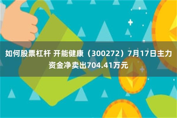 如何股票杠杆 开能健康（300272）7月17日主力资金净卖出704.41万元