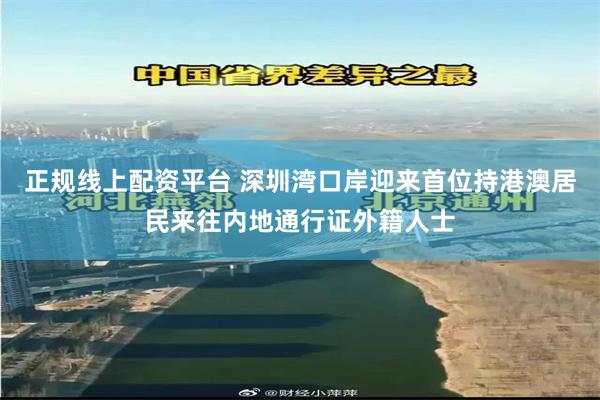 正规线上配资平台 深圳湾口岸迎来首位持港澳居民来往内地通行证外籍人士