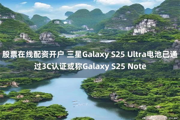 股票在线配资开户 三星Galaxy S25 Ultra电池已通过3C认证或称Galaxy S25 Note