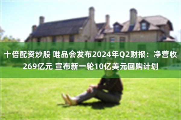 十倍配资炒股 唯品会发布2024年Q2财报：净营收269亿元 宣布新一轮10亿美元回购计划