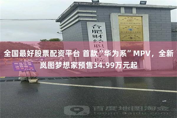 全国最好股票配资平台 首款“华为系”MPV，全新岚图梦想家预售34.99万元起