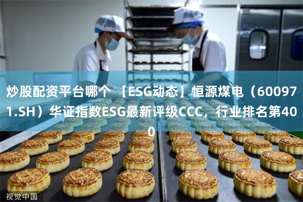 炒股配资平台哪个 【ESG动态】恒源煤电（600971.SH）华证指数ESG最新评级CCC，行业排名第40