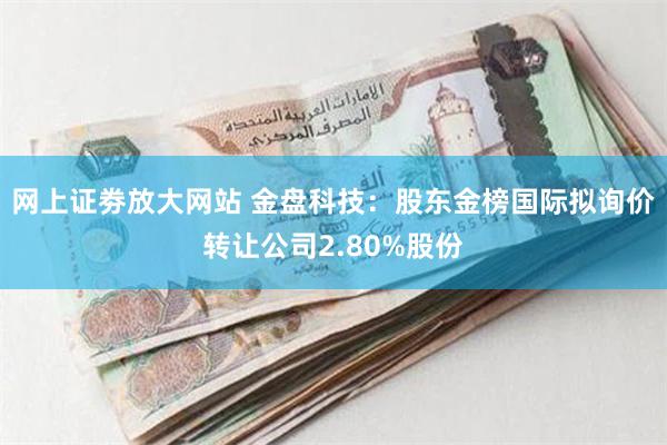 网上证劵放大网站 金盘科技：股东金榜国际拟询价转让公司2.80%股份