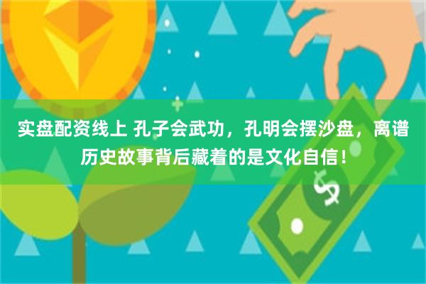 实盘配资线上 孔子会武功，孔明会摆沙盘，离谱历史故事背后藏着的是文化自信！