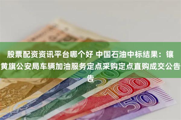 股票配资资讯平台哪个好 中国石油中标结果：镶黄旗公安局车辆加油服务定点采购定点直购成交公告