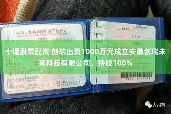 十堰股票配资 创瑞出资1000万元成立安徽创瑞未来科技有限公司，持股100%