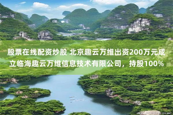 股票在线配资炒股 北京趣云万维出资200万元成立临海趣云万维信息技术有限公司，持股100%