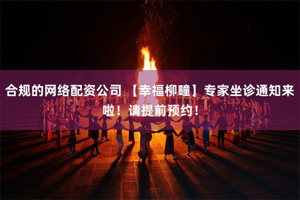 合规的网络配资公司 【幸福柳疃】专家坐诊通知来啦！请提前预约！