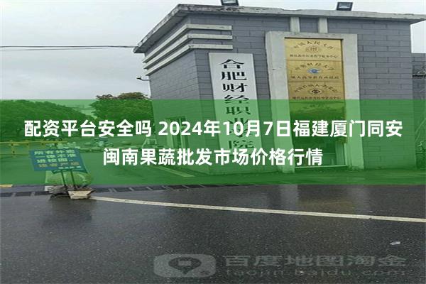 配资平台安全吗 2024年10月7日福建厦门同安闽南果蔬批发市场价格行情