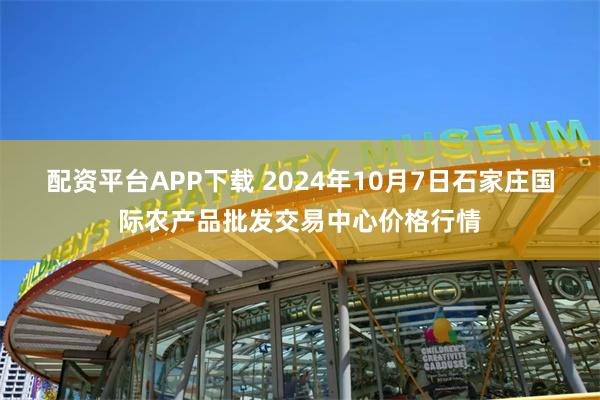 配资平台APP下载 2024年10月7日石家庄国际农产品批发交易中心价格行情