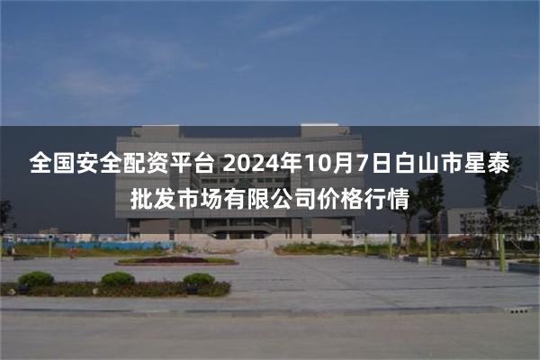 全国安全配资平台 2024年10月7日白山市星泰批发市场有限公司价格行情