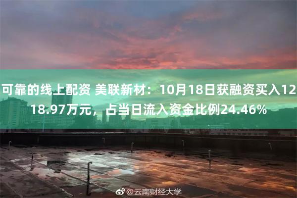 可靠的线上配资 美联新材：10月18日获融资买入1218.97万元，占当日流入资金比例24.46%