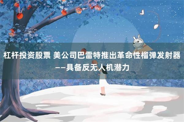 杠杆投资股票 美公司巴雷特推出革命性榴弹发射器——具备反无人机潜力