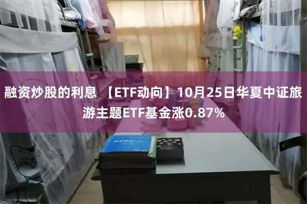 融资炒股的利息 【ETF动向】10月25日华夏中证旅游主题ETF基金涨0.87%