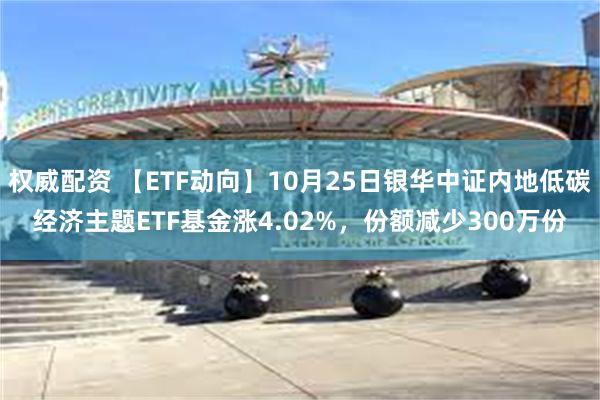 权威配资 【ETF动向】10月25日银华中证内地低碳经济主题ETF基金涨4.02%，份额减少300万份