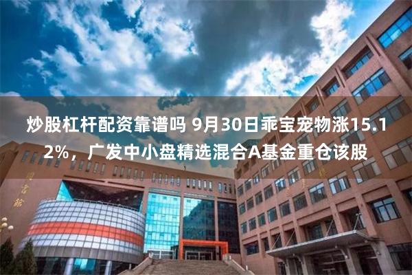 炒股杠杆配资靠谱吗 9月30日乖宝宠物涨15.12%，广发中小盘精选混合A基金重仓该股