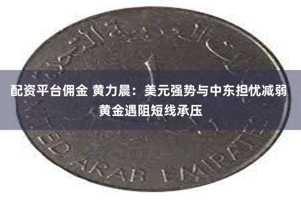 配资平台佣金 黄力晨：美元强势与中东担忧减弱 黄金遇阻短线承压