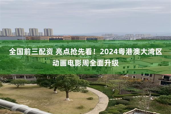 全国前三配资 亮点抢先看！2024粤港澳大湾区动画电影周全面升级