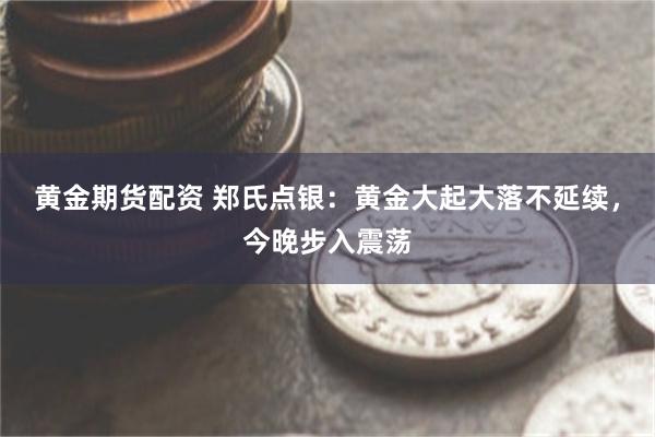 黄金期货配资 郑氏点银：黄金大起大落不延续，今晚步入震荡