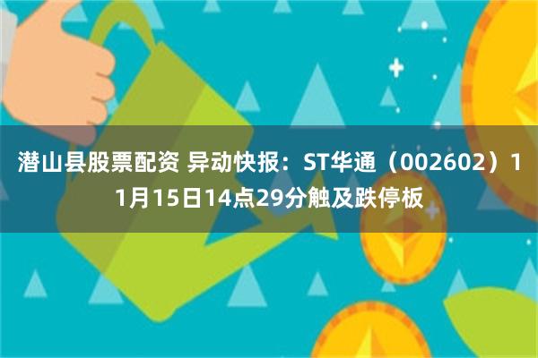 潜山县股票配资 异动快报：ST华通（002602）11月15日14点29分触及跌停板