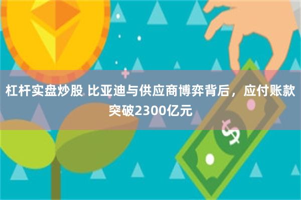 杠杆实盘炒股 比亚迪与供应商博弈背后，应付账款突破2300亿元