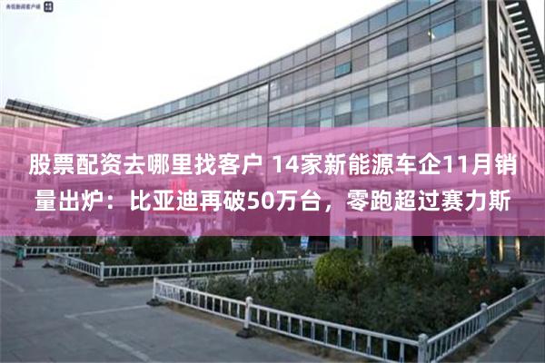 股票配资去哪里找客户 14家新能源车企11月销量出炉：比亚迪再破50万台，零跑超过赛力斯