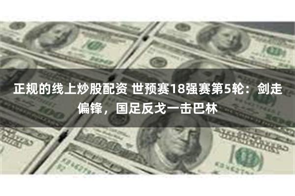 正规的线上炒股配资 世预赛18强赛第5轮：剑走偏锋，国足反戈一击巴林