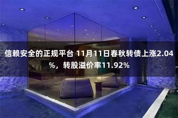 信赖安全的正规平台 11月11日春秋转债上涨2.04%，转股溢价率11.92%