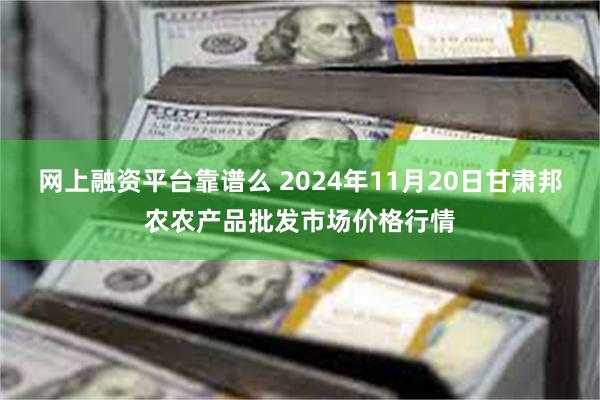 网上融资平台靠谱么 2024年11月20日甘肃邦农农产品批发市场价格行情