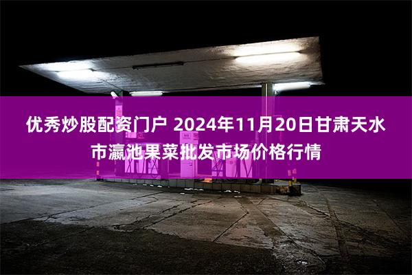 优秀炒股配资门户 2024年11月20日甘肃天水市瀛池果菜批发市场价格行情