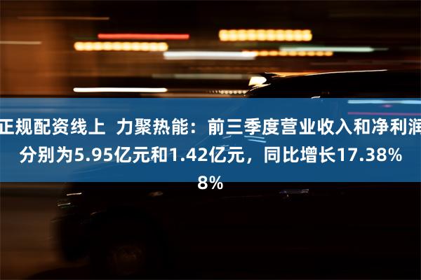 正规配资线上  力聚热能：前三季度营业收入和净利润分别为5.95亿元和1.42亿元，同比增长17.38%