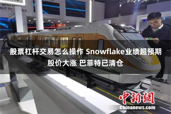 股票杠杆交易怎么操作 Snowflake业绩超预期股价大涨 巴菲特已清仓