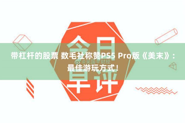 带杠杆的股票 数毛社称赞PS5 Pro版《美末》：最佳游玩方式！