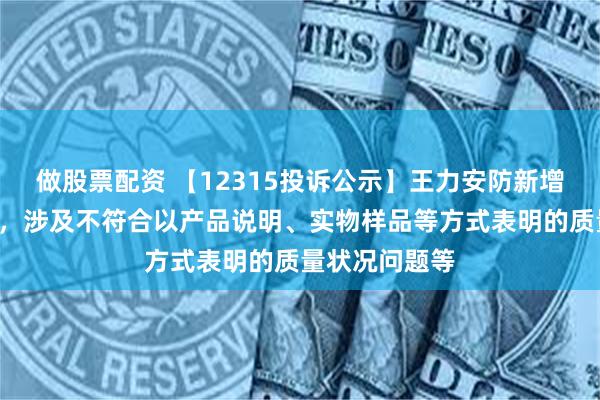 做股票配资 【12315投诉公示】王力安防新增6件投诉公示，涉及不符合以产品说明、实物样品等方式表明的质量状况问题等