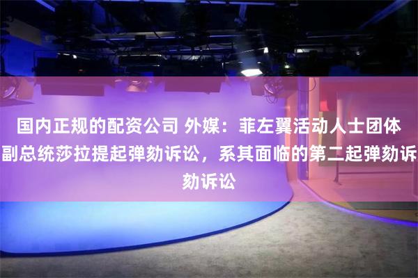 国内正规的配资公司 外媒：菲左翼活动人士团体对副总统莎拉提起弹劾诉讼，系其面临的第二起弹劾诉讼