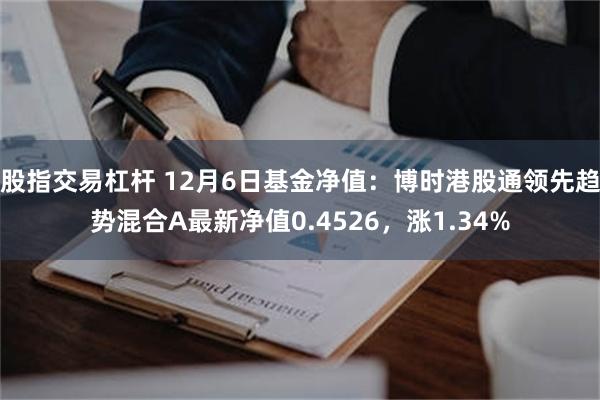 股指交易杠杆 12月6日基金净值：博时港股通领先趋势混合A最新净值0.4526，涨1.34%