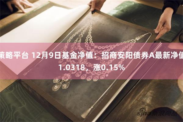 策略平台 12月9日基金净值：招商安阳债券A最新净值1.0318，涨0.15%