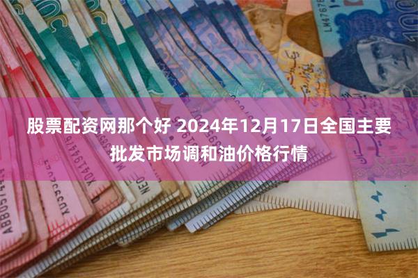 股票配资网那个好 2024年12月17日全国主要批发市场调和油价格行情