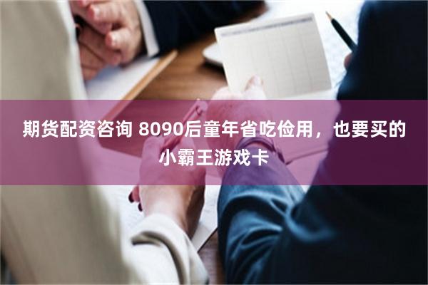 期货配资咨询 8090后童年省吃俭用，也要买的小霸王游戏卡