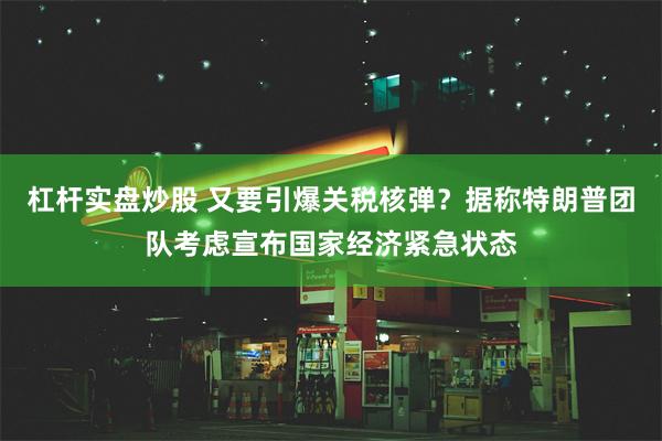 杠杆实盘炒股 又要引爆关税核弹？据称特朗普团队考虑宣布国家经济紧急状态