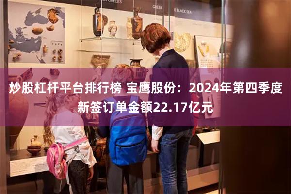 炒股杠杆平台排行榜 宝鹰股份：2024年第四季度新签订单金额22.17亿元