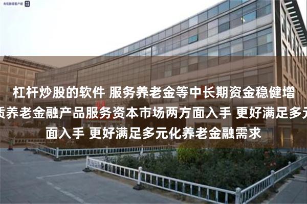 杠杆炒股的软件 服务养老金等中长期资金稳健增值目标、提供优质养老金融产品服务资本市场两方面入手 更好满足多元化养老金融需求