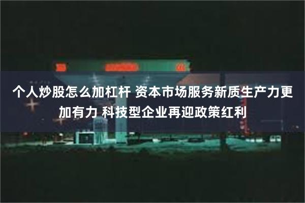 个人炒股怎么加杠杆 资本市场服务新质生产力更加有力 科技型企业再迎政策红利