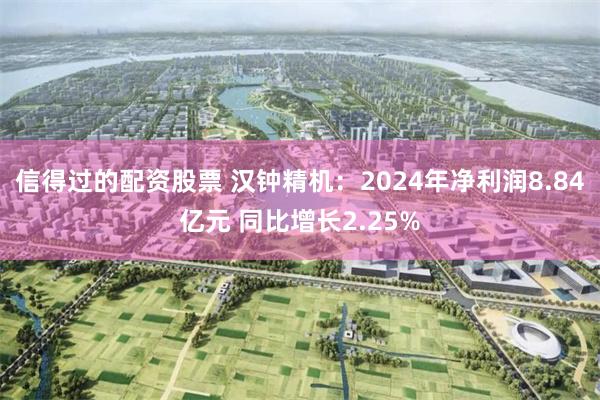 信得过的配资股票 汉钟精机：2024年净利润8.84亿元 同比增长2.25%