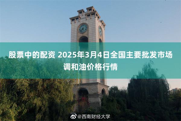 股票中的配资 2025年3月4日全国主要批发市场调和油价格行情